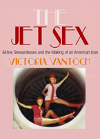 The Jet Sex Airline Stewardesses and the Making of an American Icon
